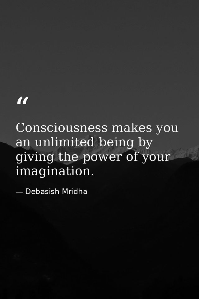 Consciousness makes you an unlimited being by giving the power of your imagination. — Debasish Mridha