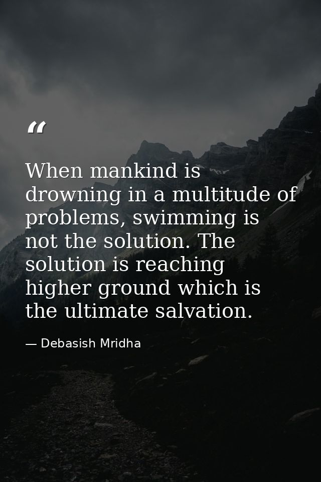 When mankind is drowning in a multitude of problems, swimming is not the solution. The solution is reaching higher groun — Debasish Mridha