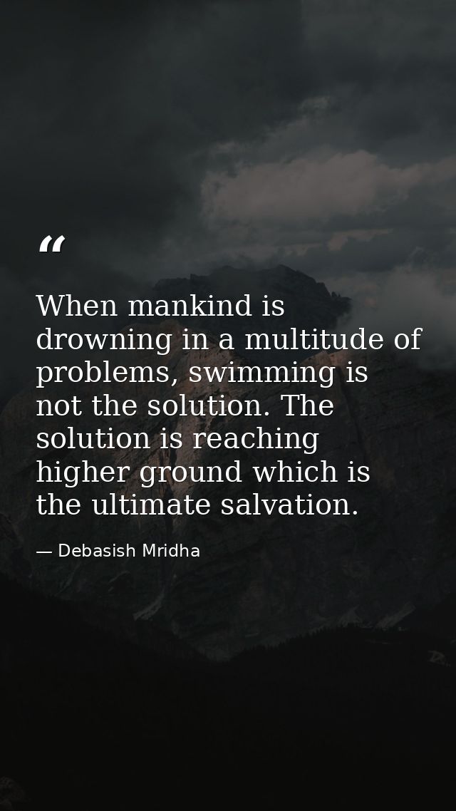 When mankind is drowning in a multitude of problems, swimming is not the solution. The solution is reaching higher groun — Debasish Mridha