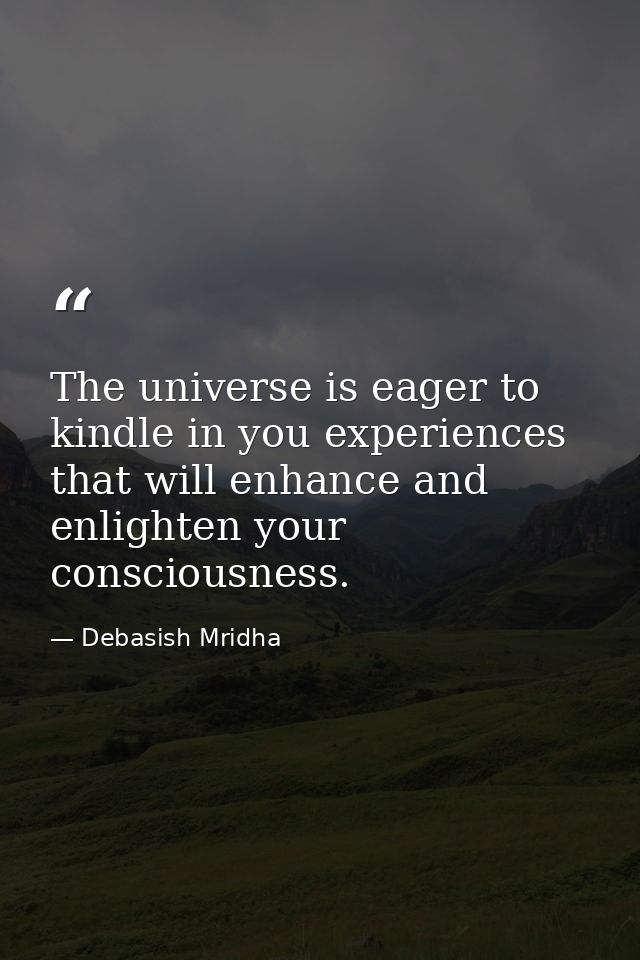 The universe is eager to kindle in you experiences that will enhance and enlighten your consciousness. — Debasish Mridha