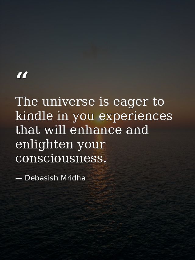 The universe is eager to kindle in you experiences that will enhance and enlighten your consciousness. — Debasish Mridha