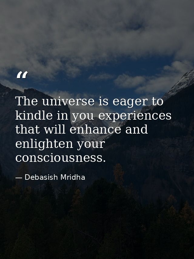 The universe is eager to kindle in you experiences that will enhance and enlighten your consciousness. — Debasish Mridha