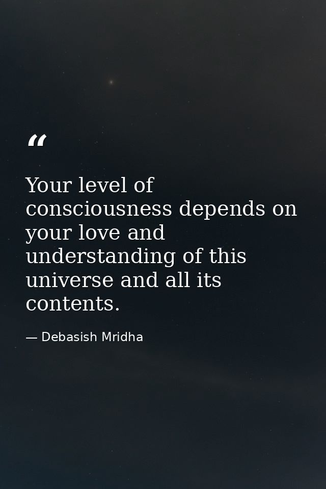 Your level of consciousness depends on your love and understanding of this universe and all its contents. — Debasish Mridha