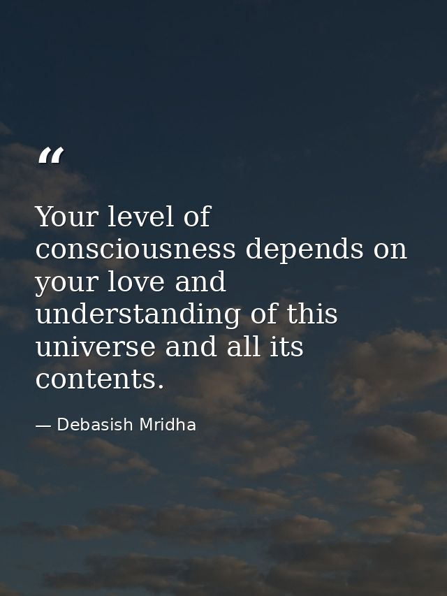 Your level of consciousness depends on your love and understanding of this universe and all its contents. — Debasish Mridha