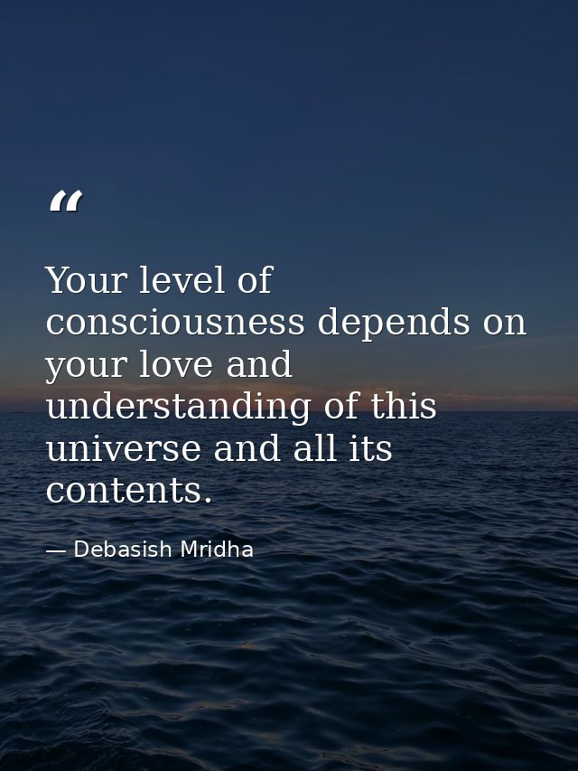 Your level of consciousness depends on your love and understanding of this universe and all its contents. — Debasish Mridha
