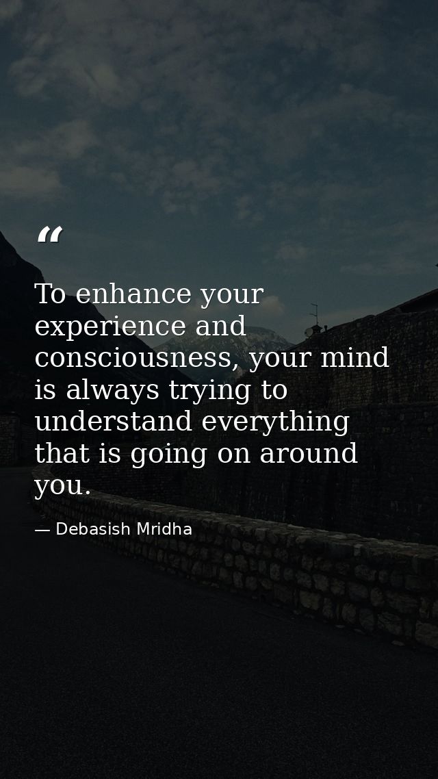 To enhance your experience and consciousness, your mind is always trying to understand everything that is going on aroun — Debasish Mridha