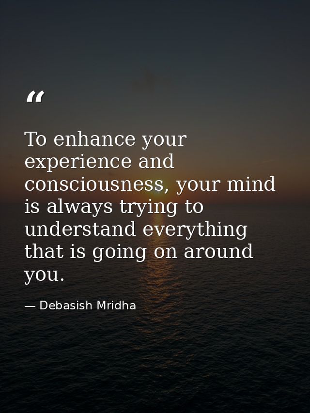 To enhance your experience and consciousness, your mind is always trying to understand everything that is going on aroun — Debasish Mridha