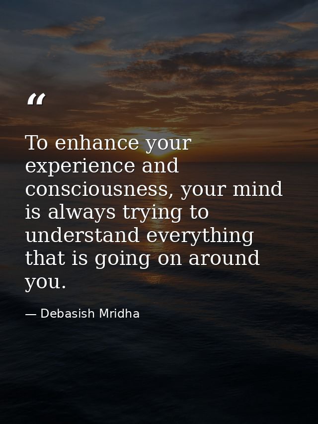 To enhance your experience and consciousness, your mind is always trying to understand everything that is going on aroun — Debasish Mridha
