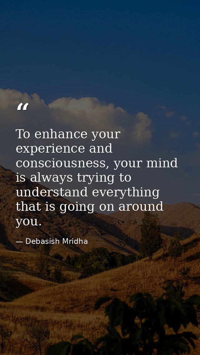 To enhance your experience and consciousness, your mind is always trying to understand everything that is going on aroun — Debasish Mridha