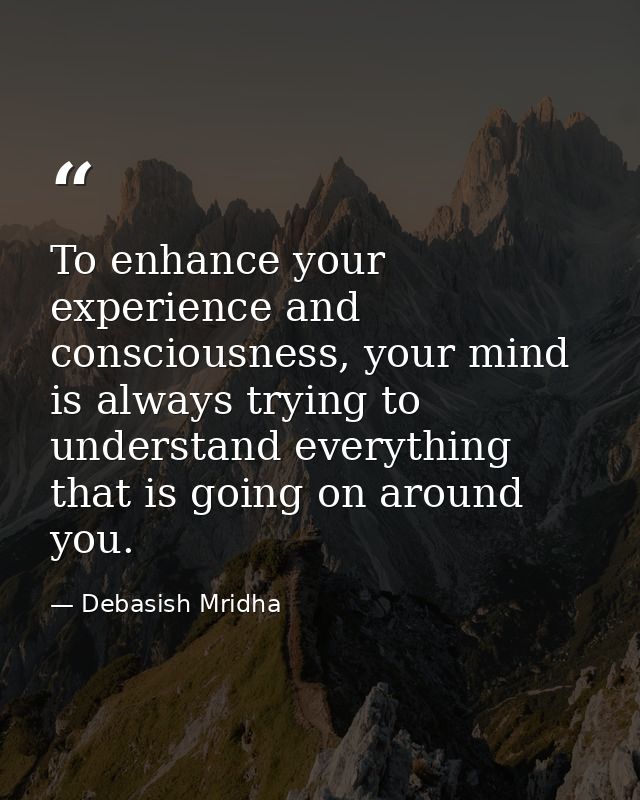 To enhance your experience and consciousness, your mind is always trying to understand everything that is going on aroun — Debasish Mridha