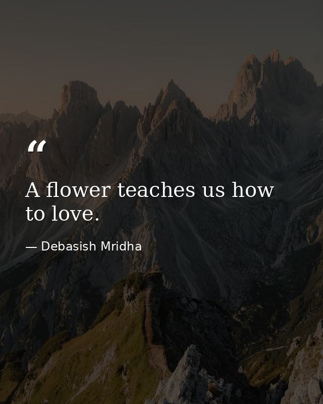 A flower teaches us how to love. — Debasish Mridha