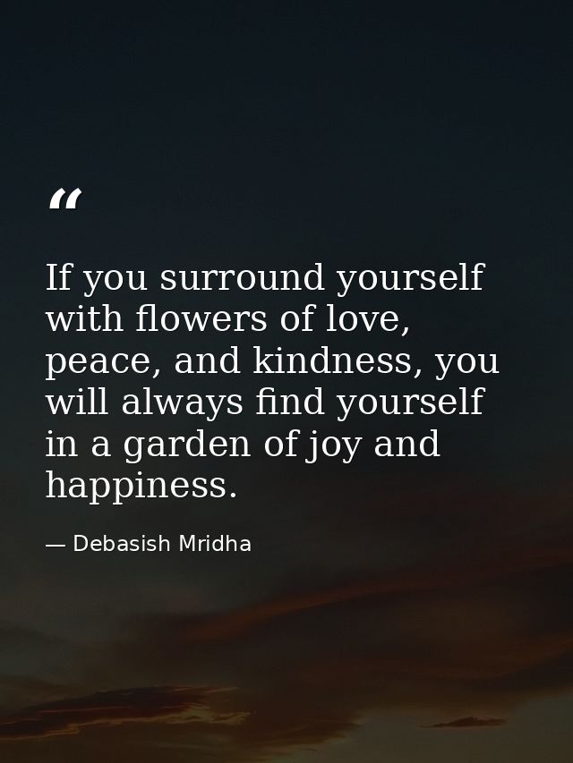 If you surround yourself with flowers of love, peace, and kindness, you will always find yourself in a garden of joy and — Debasish Mridha