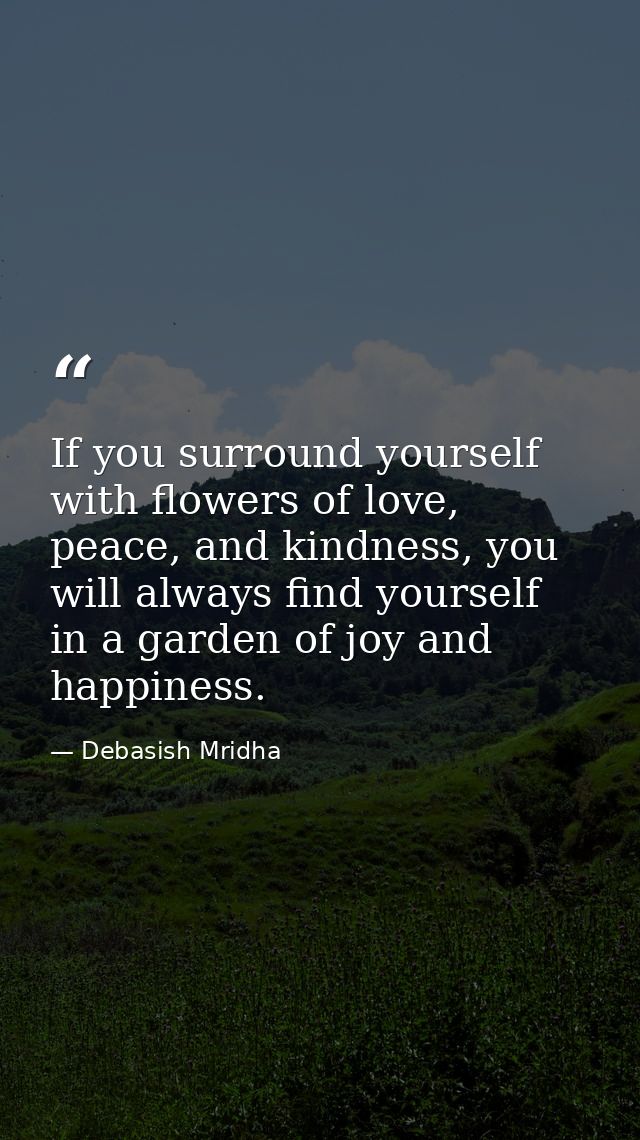 If you surround yourself with flowers of love, peace, and kindness, you will always find yourself in a garden of joy and — Debasish Mridha