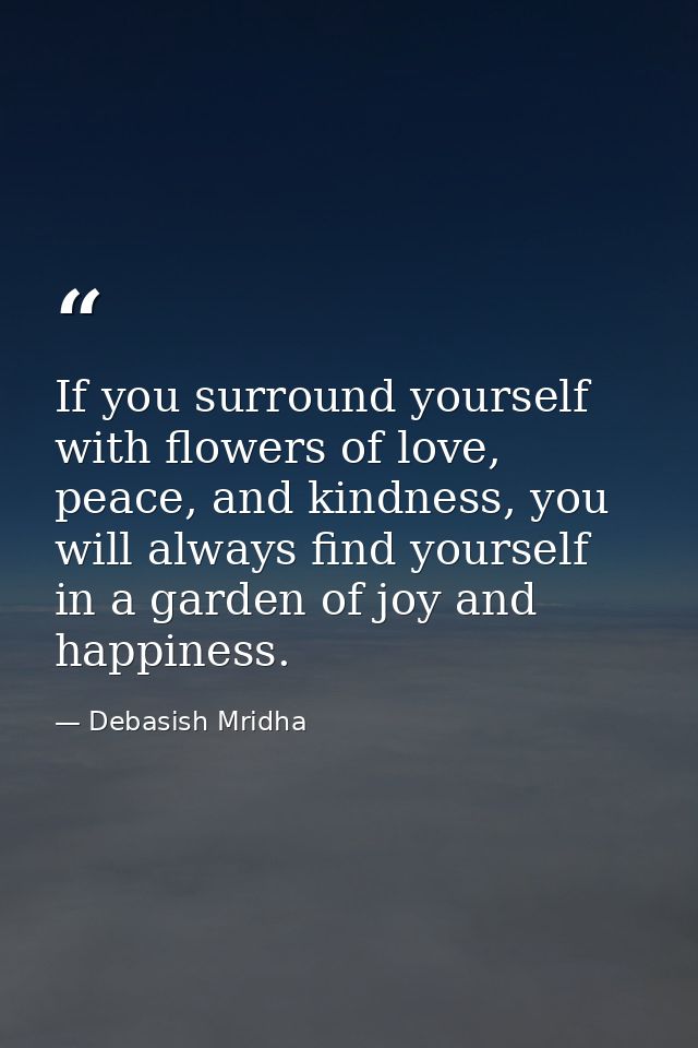 If you surround yourself with flowers of love, peace, and kindness, you will always find yourself in a garden of joy and — Debasish Mridha