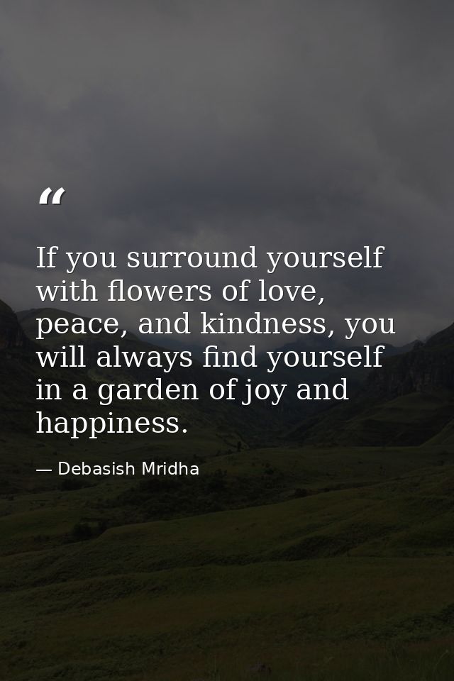If you surround yourself with flowers of love, peace, and kindness, you will always find yourself in a garden of joy and — Debasish Mridha