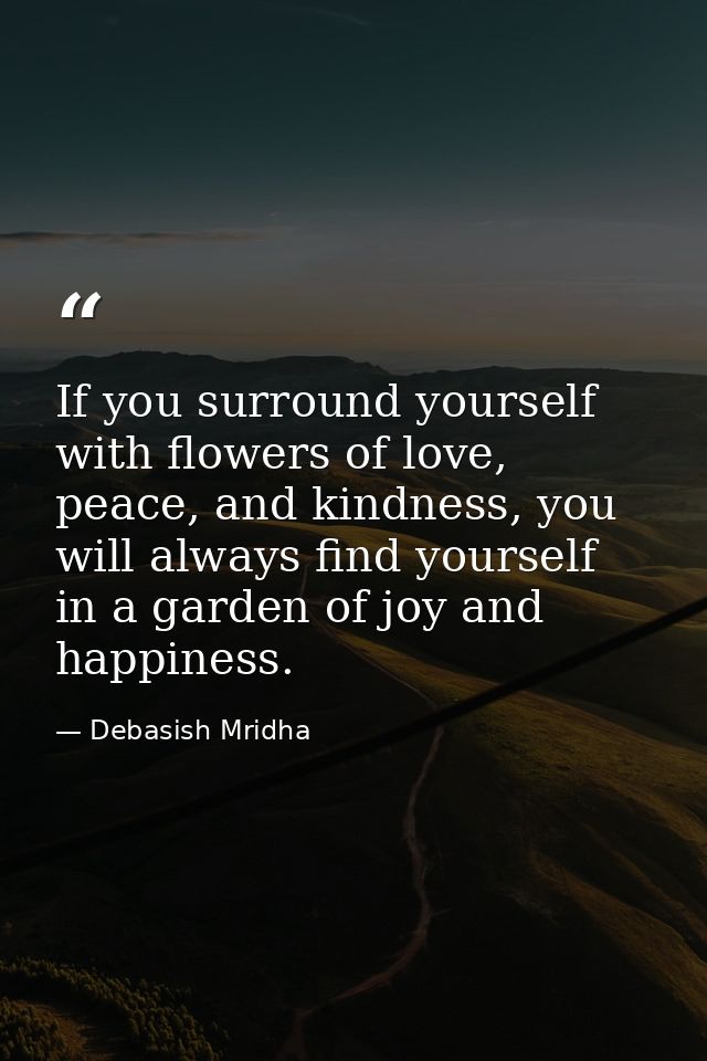 If you surround yourself with flowers of love, peace, and kindness, you will always find yourself in a garden of joy and — Debasish Mridha