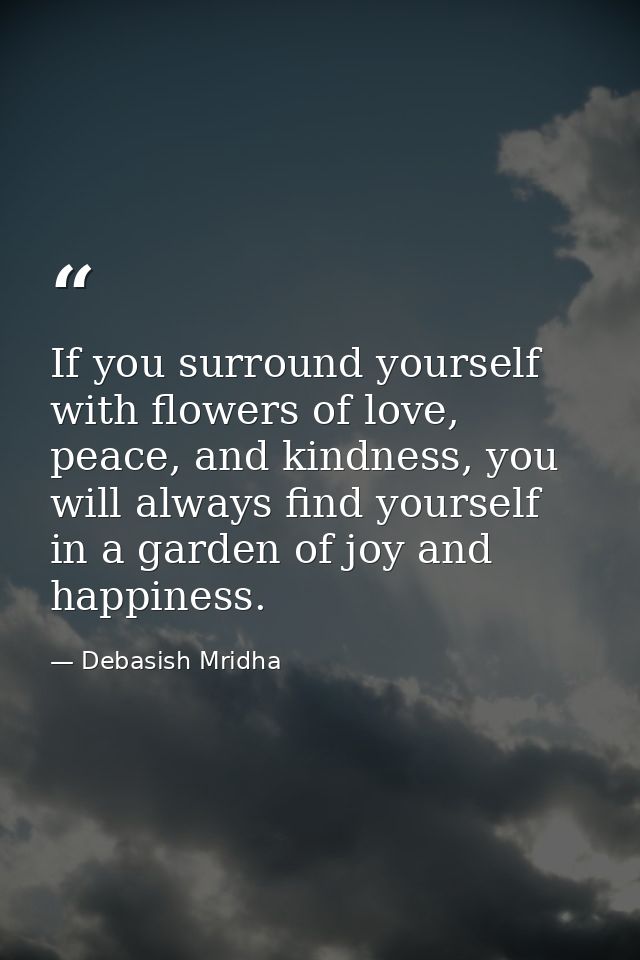 If you surround yourself with flowers of love, peace, and kindness, you will always find yourself in a garden of joy and — Debasish Mridha