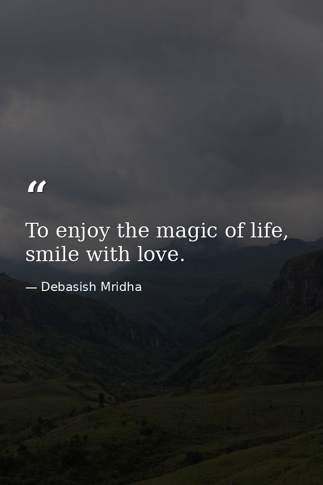 To enjoy the magic of life, smile with love. — Debasish Mridha