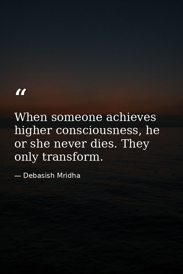 When someone achieves higher consciousness, he or she never dies. They only transform. — Debasish Mridha