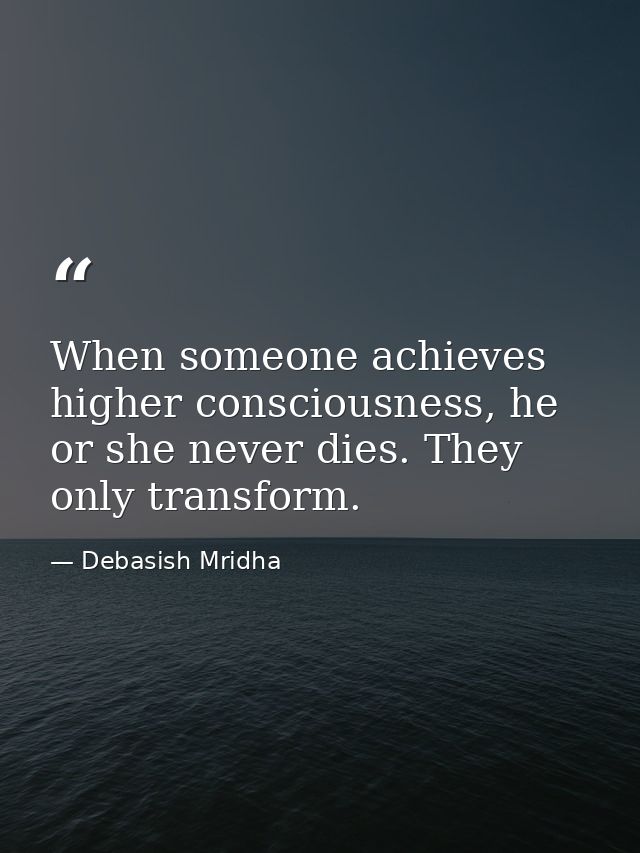 When someone achieves higher consciousness, he or she never dies. They only transform. — Debasish Mridha
