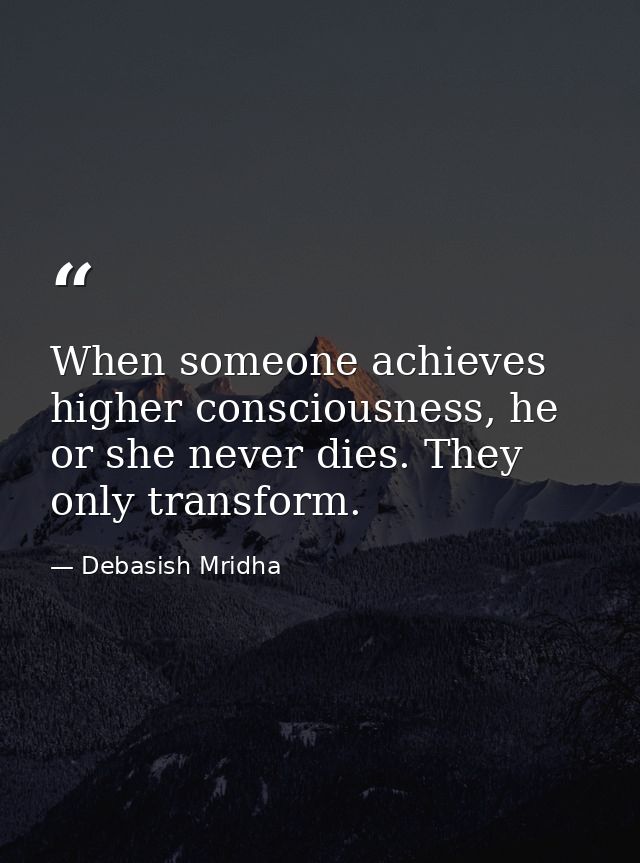 When someone achieves higher consciousness, he or she never dies. They only transform. — Debasish Mridha