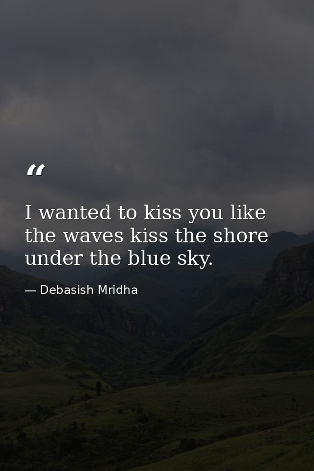 I wanted to kiss you like the waves kiss the shore under the blue sky. — Debasish Mridha