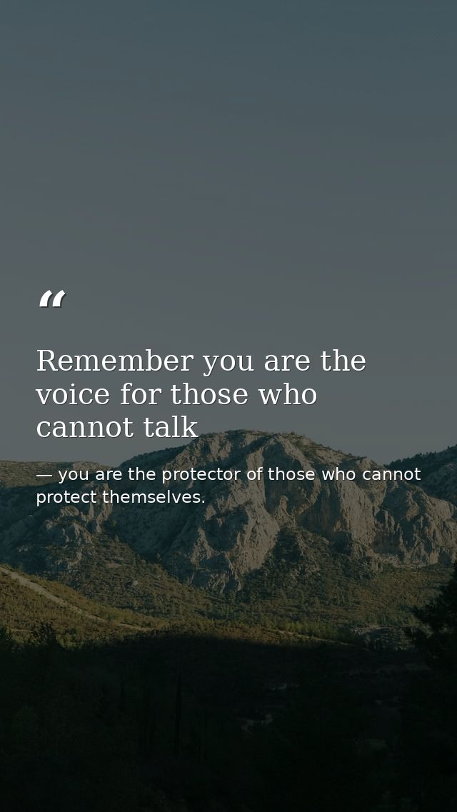 Remember you are the voice for those who cannot talk — you are the protector of those who cannot protect themselves.