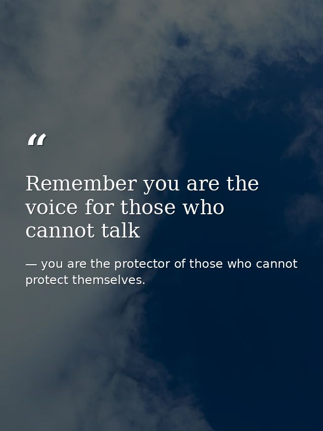 Remember you are the voice for those who cannot talk — you are the protector of those who cannot protect themselves.