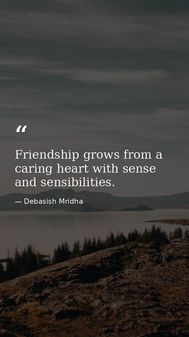 Friendship grows from a caring heart with sense and sensibilities. — Debasish Mridha