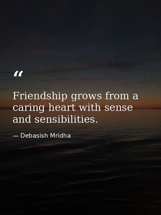 Friendship grows from a caring heart with sense and sensibilities. — Debasish Mridha
