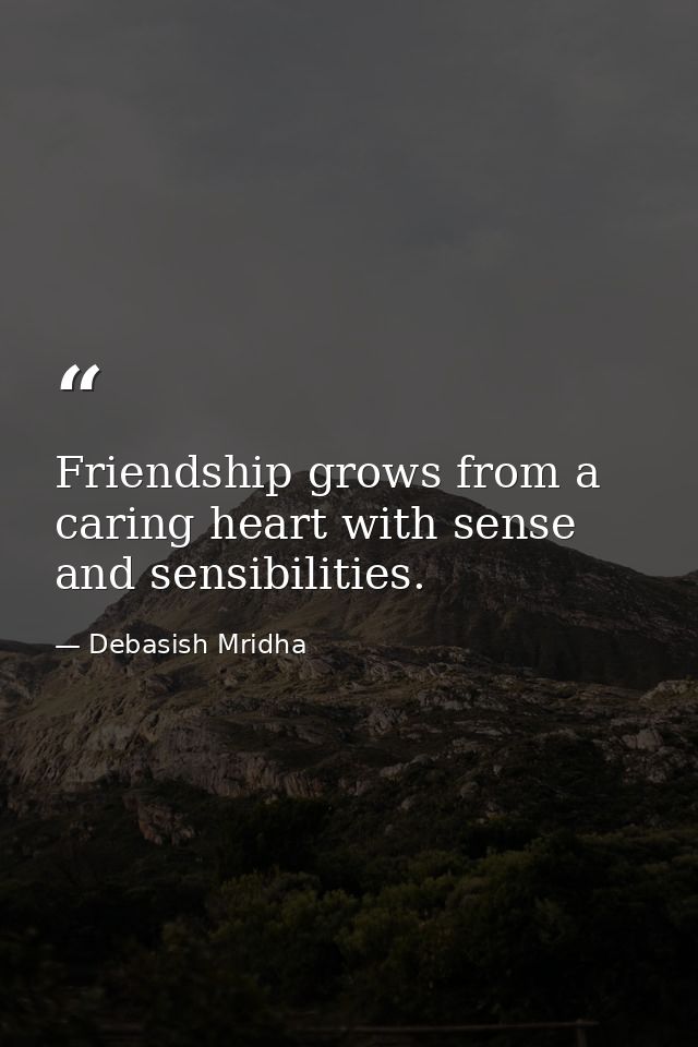 Friendship grows from a caring heart with sense and sensibilities. — Debasish Mridha