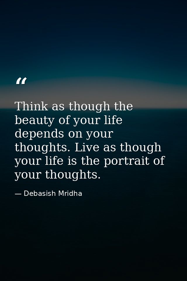 Think as though the beauty of your life depends on your thoughts. Live as though your life is the portrait of your thoug — Debasish Mridha