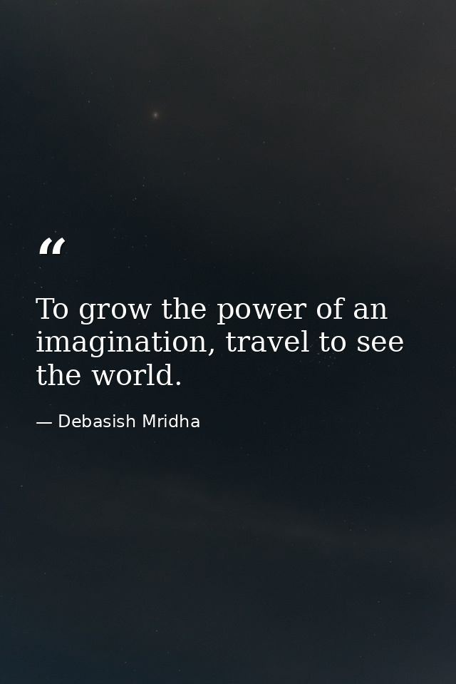 To grow the power of an imagination, travel to see the world. — Debasish Mridha