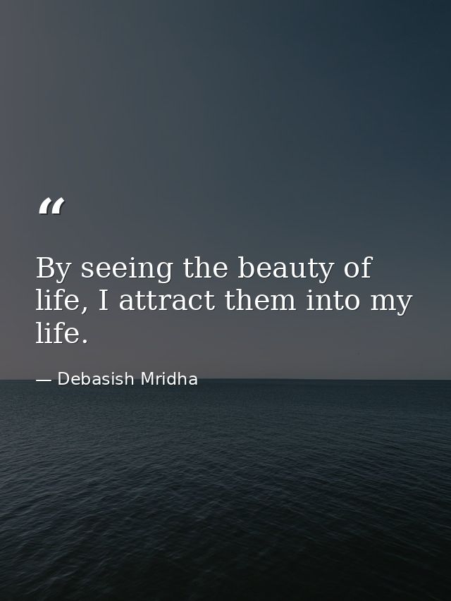 By seeing the beauty of life, I attract them into my life. — Debasish Mridha