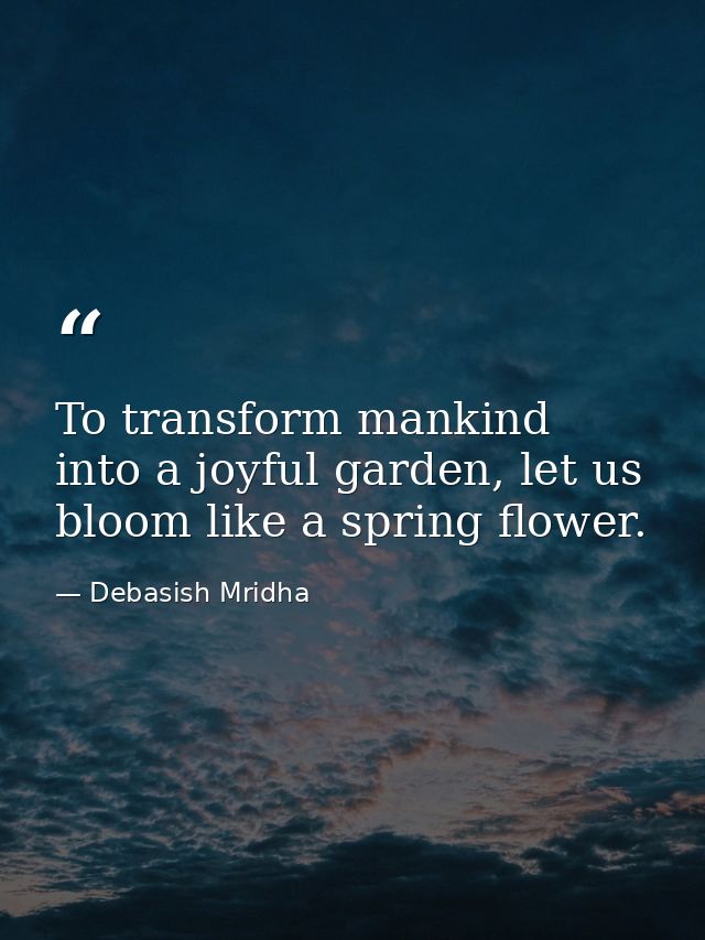 To transform mankind into a joyful garden, let us bloom like a spring flower. — Debasish Mridha