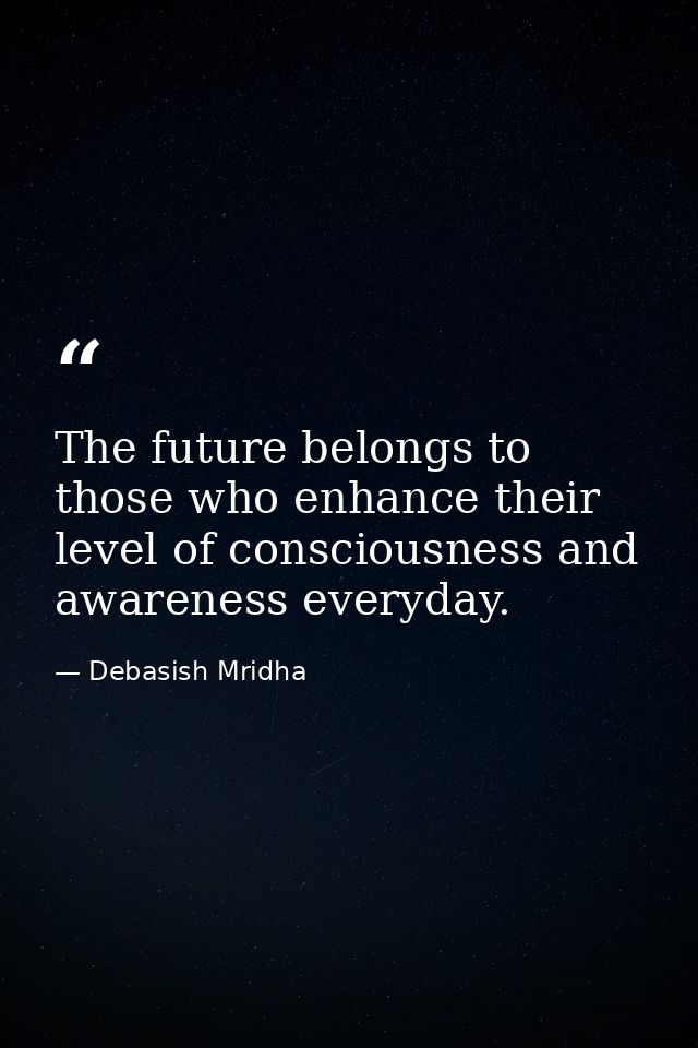 The future belongs to those who enhance their level of consciousness and awareness everyday. — Debasish Mridha