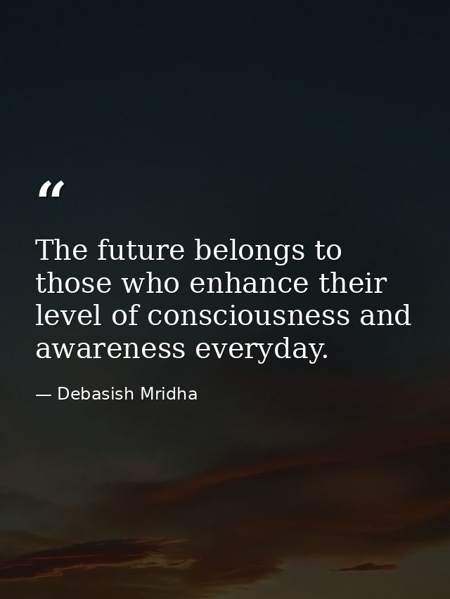 The future belongs to those who enhance their level of consciousness and awareness everyday. — Debasish Mridha
