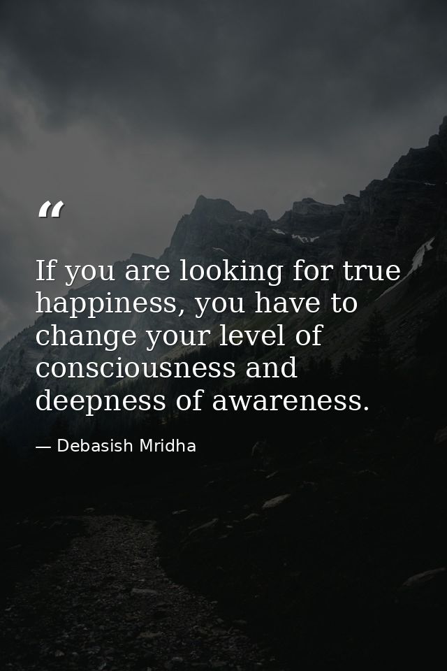 If you are looking for true happiness, you have to change your level of consciousness and deepness of awareness. — Debasish Mridha