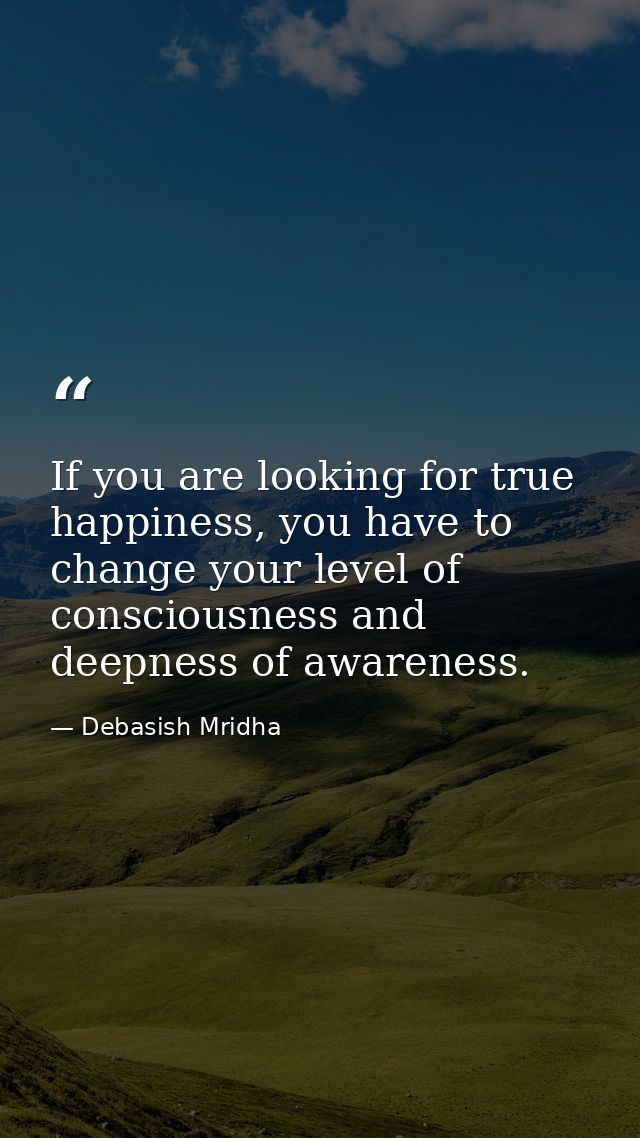 If you are looking for true happiness, you have to change your level of consciousness and deepness of awareness. — Debasish Mridha