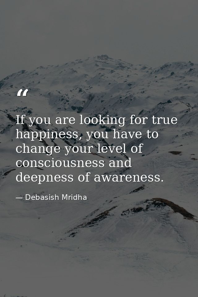 If you are looking for true happiness, you have to change your level of consciousness and deepness of awareness. — Debasish Mridha