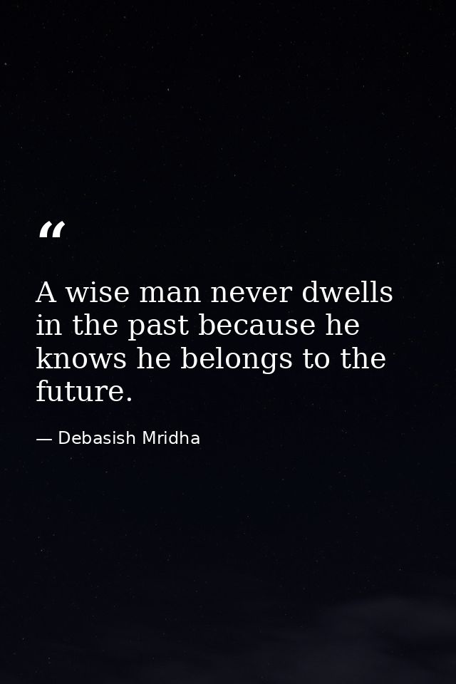 A wise man never dwells in the past because he knows he belongs to the future. — Debasish Mridha