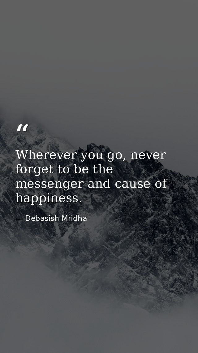 Wherever you go, never forget to be the messenger and cause of happiness. — Debasish Mridha