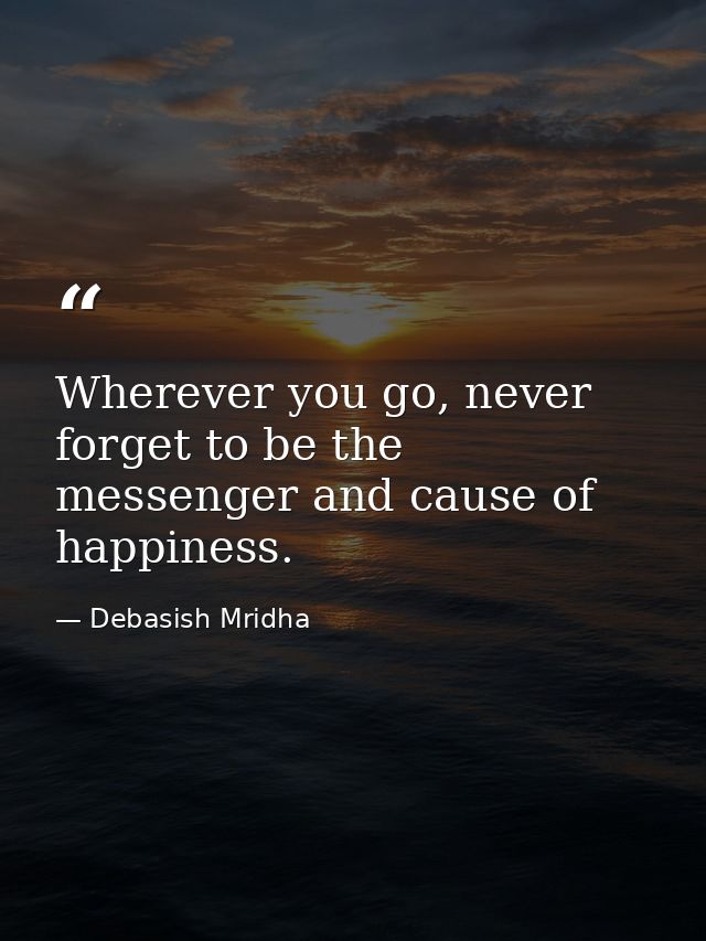 Wherever you go, never forget to be the messenger and cause of happiness. — Debasish Mridha