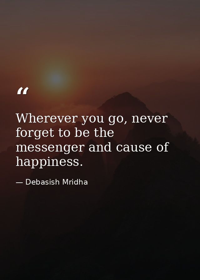 Wherever you go, never forget to be the messenger and cause of happiness. — Debasish Mridha