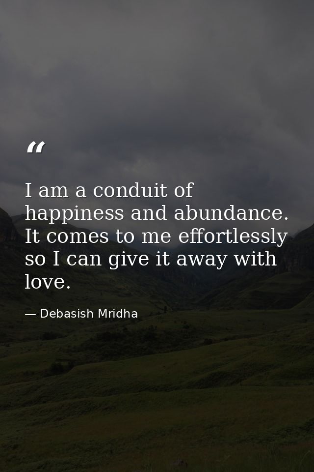 I am a conduit of happiness and abundance. It comes to me effortlessly so I can give it away with love. — Debasish Mridha