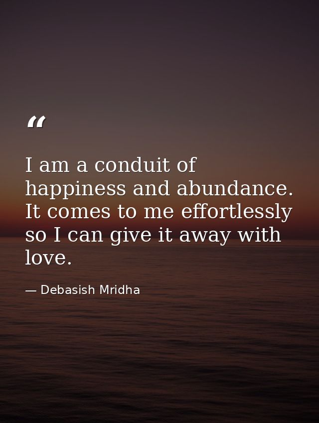 I am a conduit of happiness and abundance. It comes to me effortlessly so I can give it away with love. — Debasish Mridha