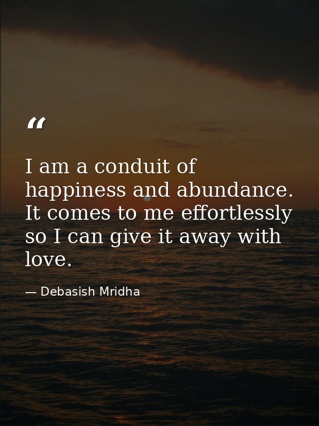 I am a conduit of happiness and abundance. It comes to me effortlessly so I can give it away with love. — Debasish Mridha