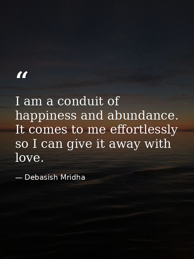 I am a conduit of happiness and abundance. It comes to me effortlessly so I can give it away with love. — Debasish Mridha