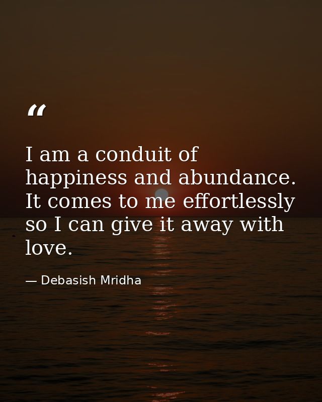 I am a conduit of happiness and abundance. It comes to me effortlessly so I can give it away with love. — Debasish Mridha