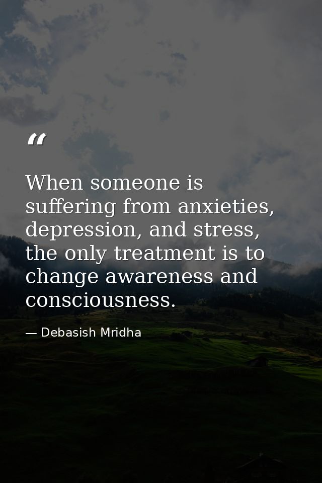 When someone is suffering from anxieties, depression, and stress, the only treatment is to change awareness and consciou — Debasish Mridha